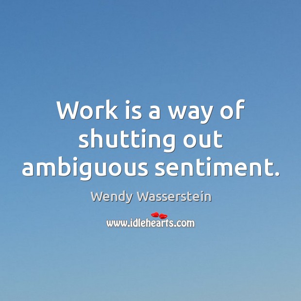 Work is a way of shutting out ambiguous sentiment. Wendy Wasserstein Picture Quote