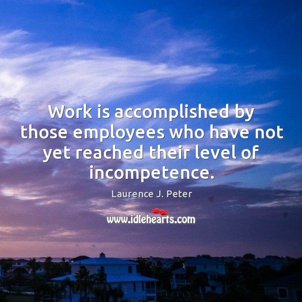 Work is accomplished by those employees who have not yet reached their level of incompetence. Laurence J. Peter Picture Quote