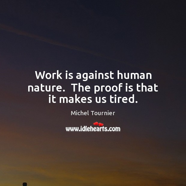 Work is against human nature.  The proof is that it makes us tired. Image