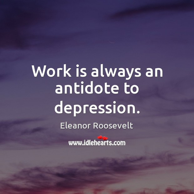 Work is always an antidote to depression. Image