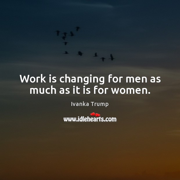 Work is changing for men as much as it is for women. Ivanka Trump Picture Quote