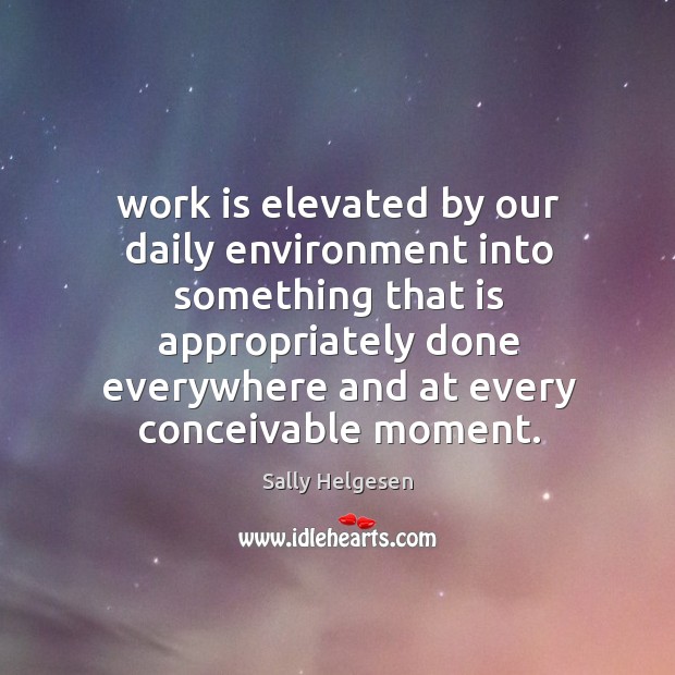 Work is elevated by our daily environment into something that is appropriately Sally Helgesen Picture Quote