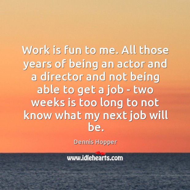 Work is fun to me. All those years of being an actor Dennis Hopper Picture Quote