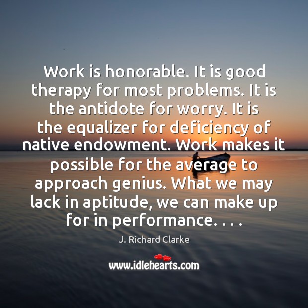 Work is honorable. It is good therapy for most problems. It is J. Richard Clarke Picture Quote
