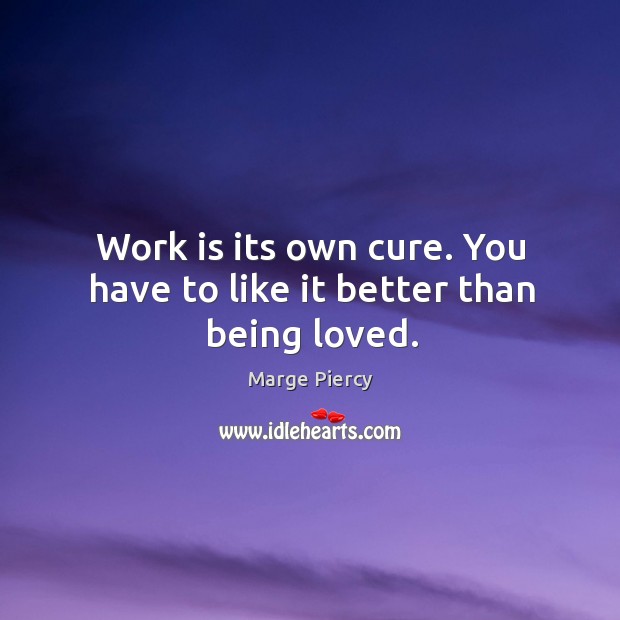 Work is its own cure. You have to like it better than being loved. Image