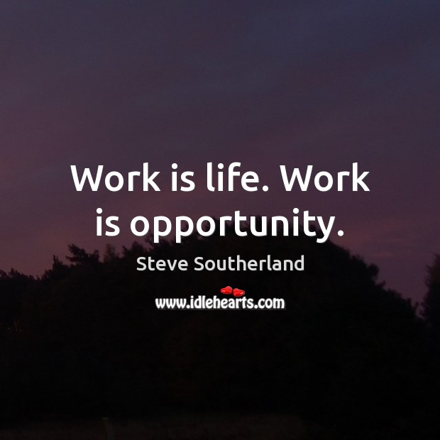 Work is life. Work is opportunity. Steve Southerland Picture Quote