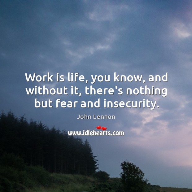 Work is life, you know, and without it, there’s nothing but fear and insecurity. Image