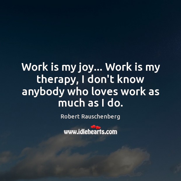 Work is my joy… Work is my therapy, I don’t know anybody who loves work as much as I do. Image