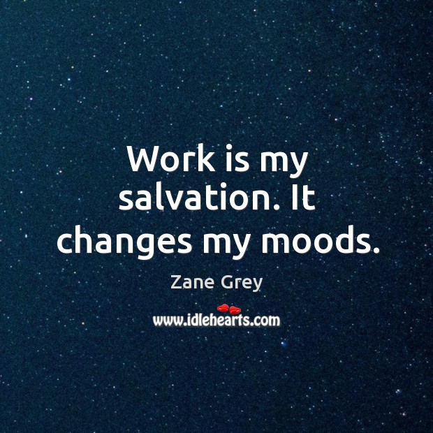 Work is my salvation. It changes my moods. Image