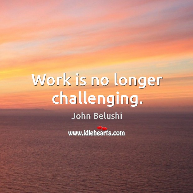 Work is no longer challenging. John Belushi Picture Quote