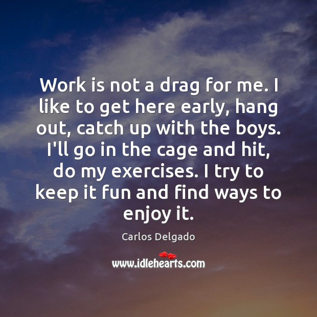 Work is not a drag for me. I like to get here Carlos Delgado Picture Quote