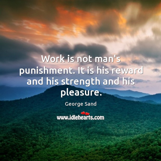 Work is not man’s punishment. It is his reward and his strength and his pleasure. Image