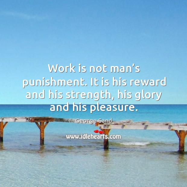 Work is not man’s punishment. It is his reward and his strength, his glory and his pleasure. George Sand Picture Quote