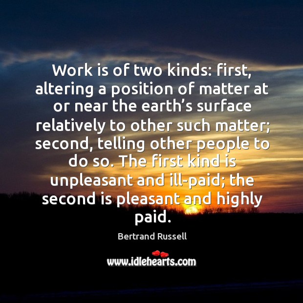 Work is of two kinds: first, altering a position of matter at or near the earth’s. Bertrand Russell Picture Quote