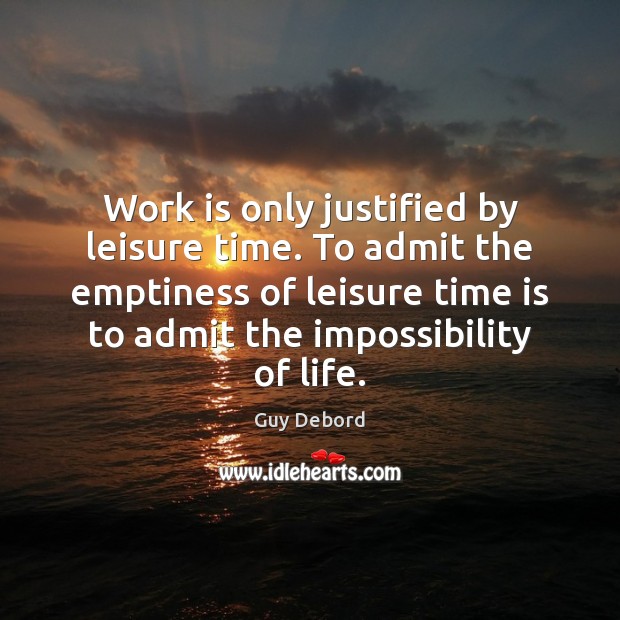 Work is only justified by leisure time. To admit the emptiness of Guy Debord Picture Quote