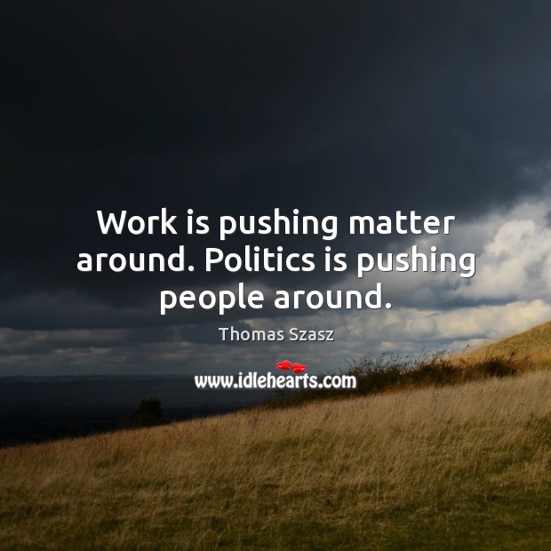 Work is pushing matter around. Politics is pushing people around. Thomas Szasz Picture Quote