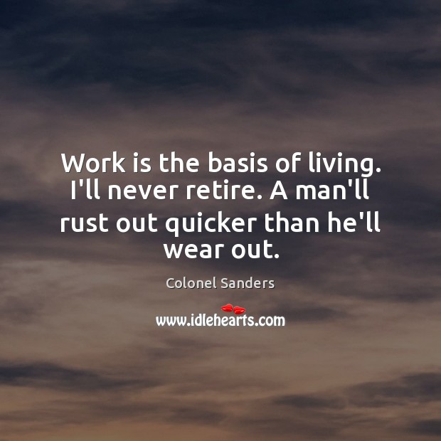 Work is the basis of living. I’ll never retire. A man’ll rust Colonel Sanders Picture Quote