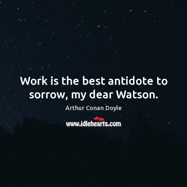 Work is the best antidote to sorrow, my dear Watson. Arthur Conan Doyle Picture Quote