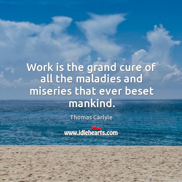 Work is the grand cure of all the maladies and miseries that ever beset mankind. Thomas Carlyle Picture Quote