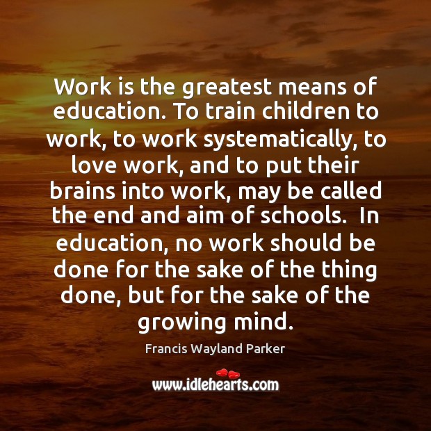 Work is the greatest means of education. To train children to work, Francis Wayland Parker Picture Quote