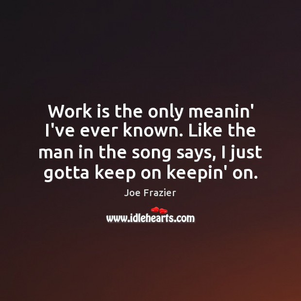 Work is the only meanin’ I’ve ever known. Like the man in Joe Frazier Picture Quote
