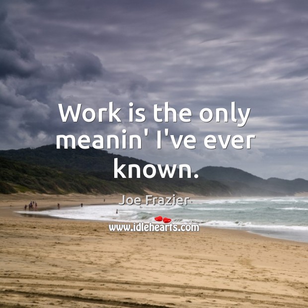 Work is the only meanin’ I’ve ever known. Joe Frazier Picture Quote