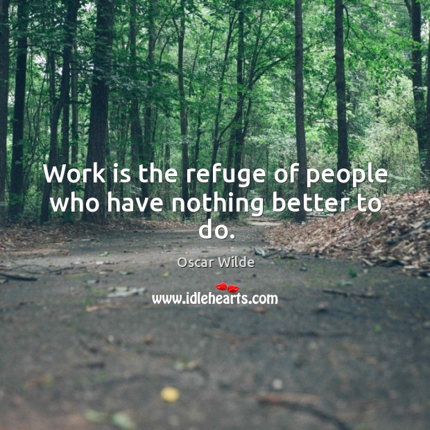 Work is the refuge of people who have nothing better to do. Image