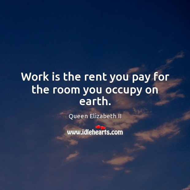 Work is the rent you pay for the room you occupy on earth. Queen Elizabeth II Picture Quote