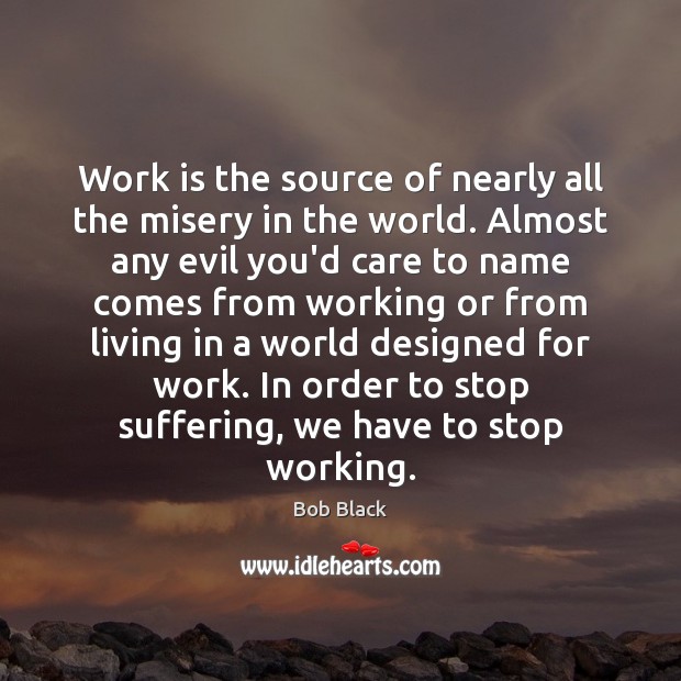 Work is the source of nearly all the misery in the world. Bob Black Picture Quote