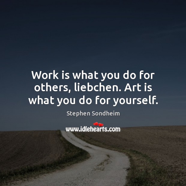 Work is what you do for others, liebchen. Art is what you do for yourself. Image