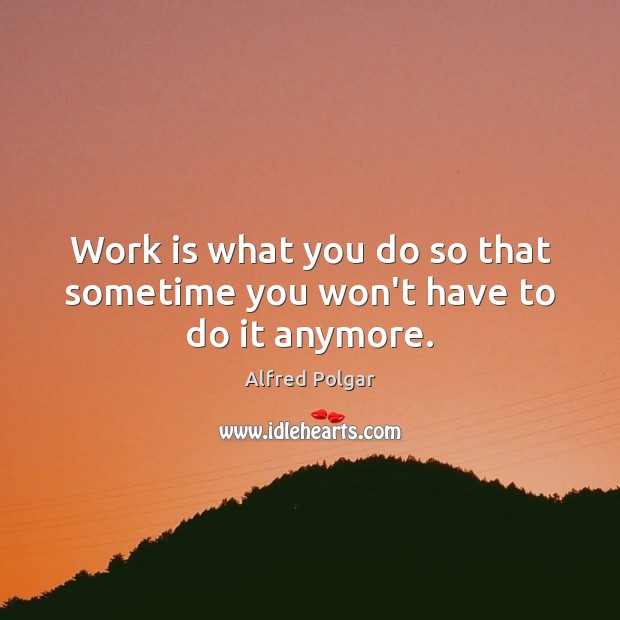 Work is what you do so that sometime you won’t have to do it anymore. Alfred Polgar Picture Quote