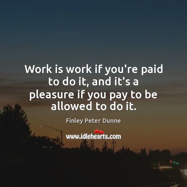 Work is work if you’re paid to do it, and it’s a Finley Peter Dunne Picture Quote