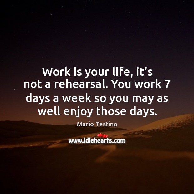 Work is your life, it’s not a rehearsal. You work 7 days Work Quotes Image