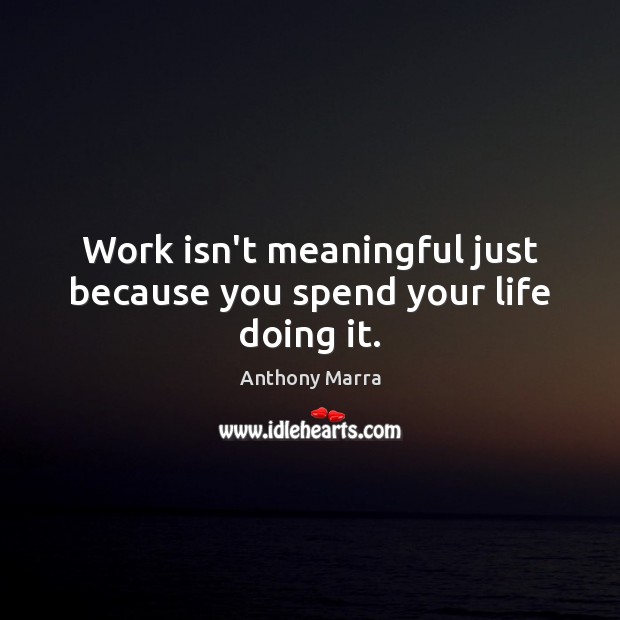 Work isn’t meaningful just because you spend your life doing it. Anthony Marra Picture Quote