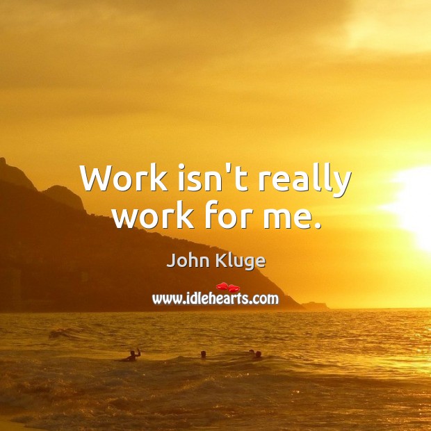 Work isn’t really work for me. John Kluge Picture Quote