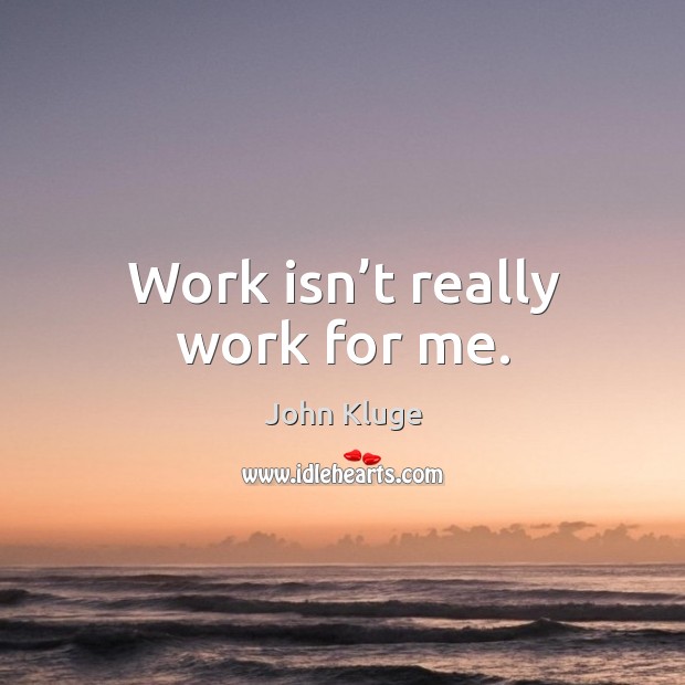 Work isn’t really work for me. John Kluge Picture Quote