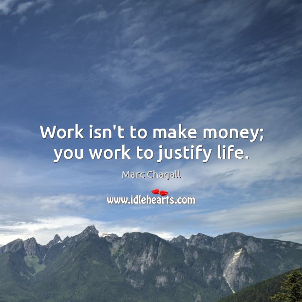 Work isn’t to make money; you work to justify life. Image