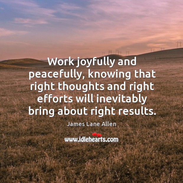 Work joyfully and peacefully, knowing that right thoughts and right efforts will inevitably bring about right results. Image