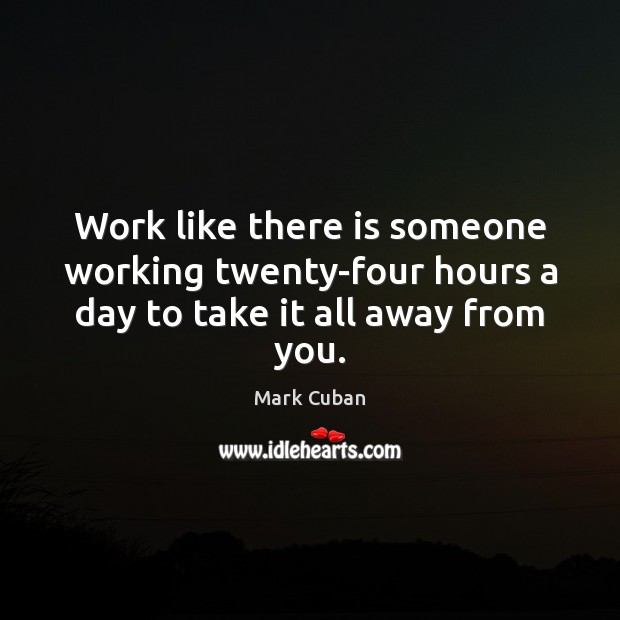Work like there is someone working twenty-four hours a day to take it all away from you. 