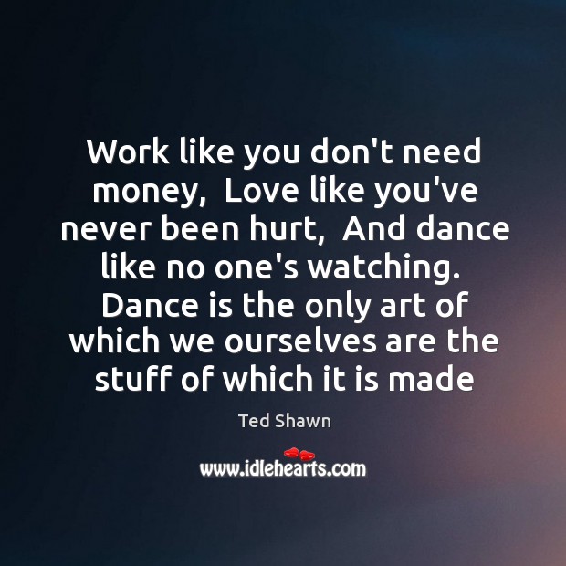 Work like you don’t need money,  Love like you’ve never been hurt, Ted Shawn Picture Quote