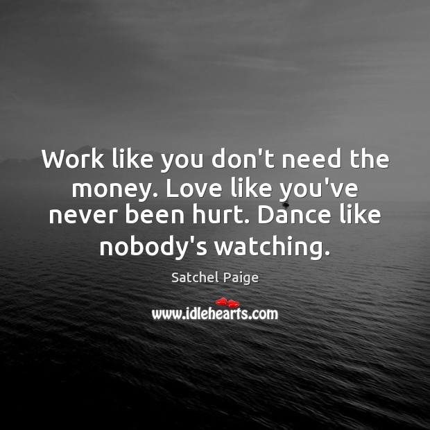 Work like you don’t need the money. Love like you’ve never been Satchel Paige Picture Quote