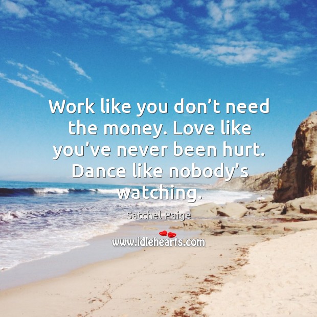 Work like you don’t need the money. Love like you’ve never been hurt. Dance like nobody’s watching. Image