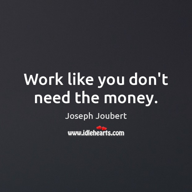 Work like you don’t need the money. Joseph Joubert Picture Quote
