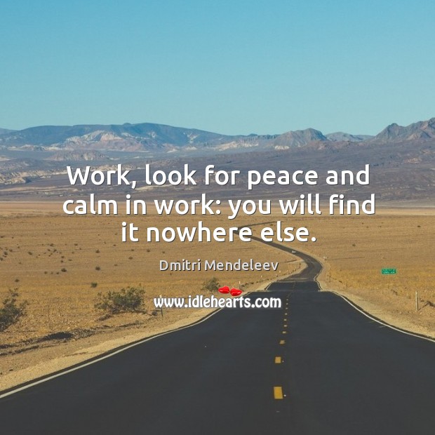 Work, look for peace and calm in work: you will find it nowhere else. Dmitri Mendeleev Picture Quote