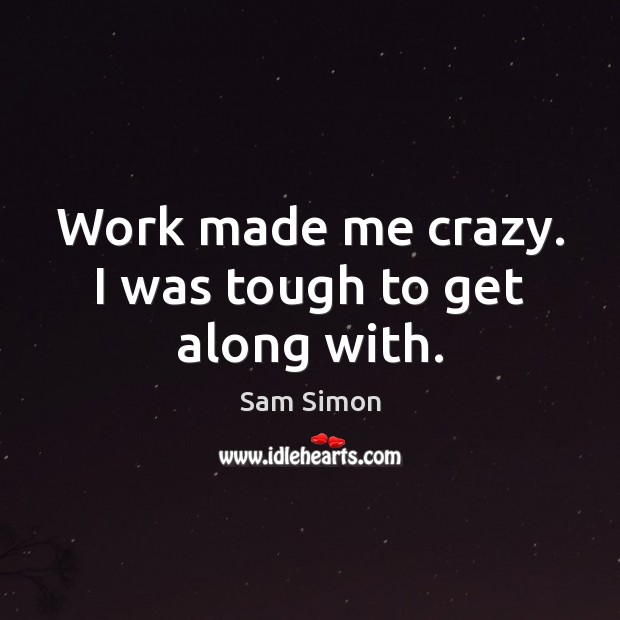 Work made me crazy. I was tough to get along with. Sam Simon Picture Quote