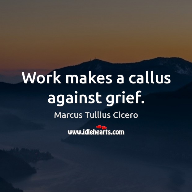 Work makes a callus against grief. Marcus Tullius Cicero Picture Quote