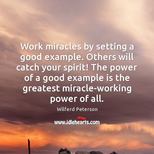 Work miracles by setting a good example. Others will catch your spirit! Wilferd Peterson Picture Quote
