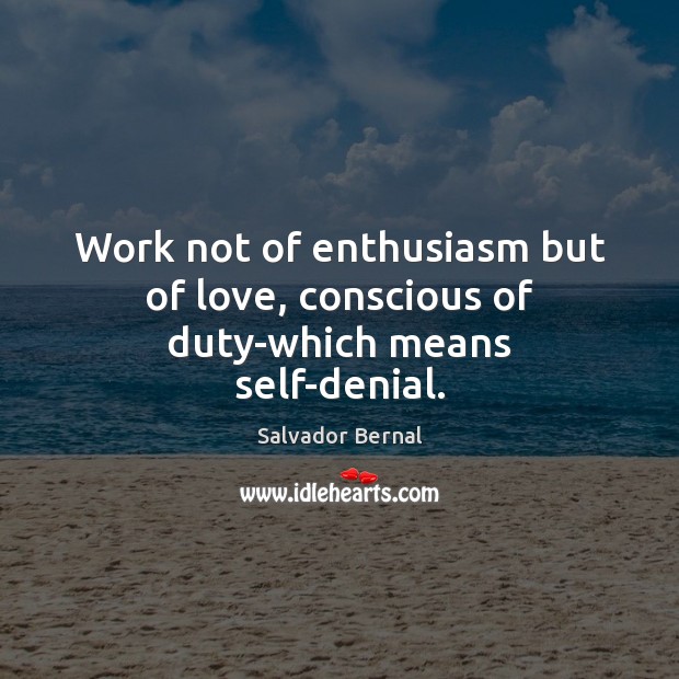 Work not of enthusiasm but of love, conscious of duty-which means self-denial. Salvador Bernal Picture Quote
