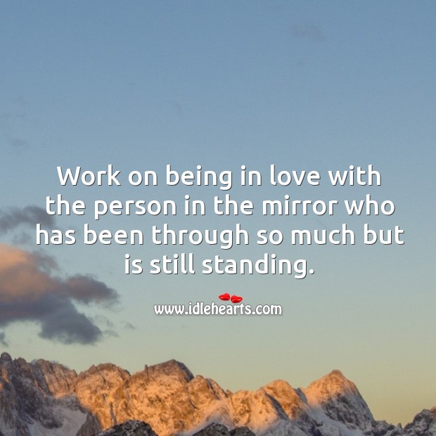 Work on being in love with the person in the mirror who has been through so much but is still standing. Motivational Quotes Image