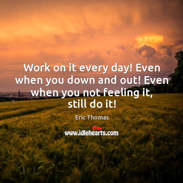 Work on it every day! Even when you down and out! Even Eric Thomas Picture Quote